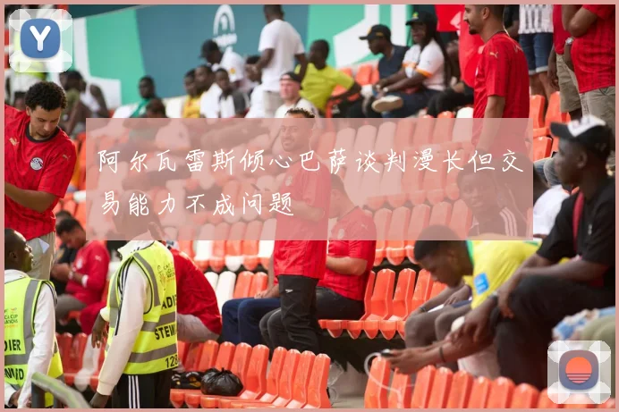 阿尔瓦雷斯倾心巴萨谈判漫长但交易能力不成问题