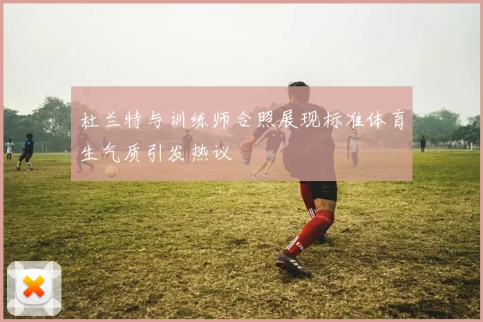 杜兰特与训练师合照展现标准体育生气质引发热议