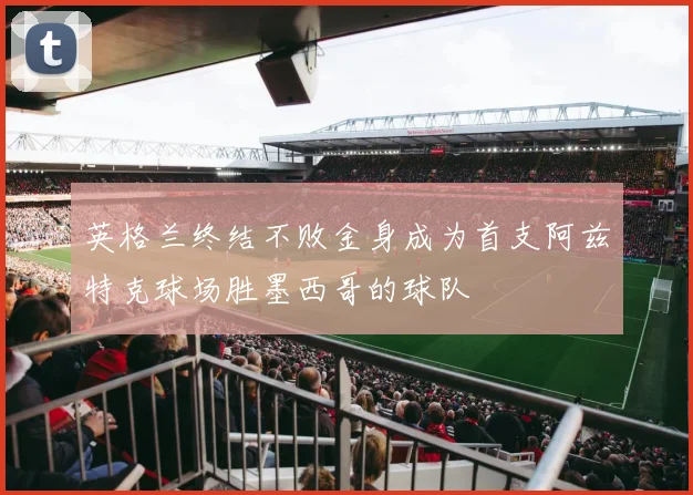 英格兰终结不败金身成为首支阿兹特克球场胜墨西哥的球队