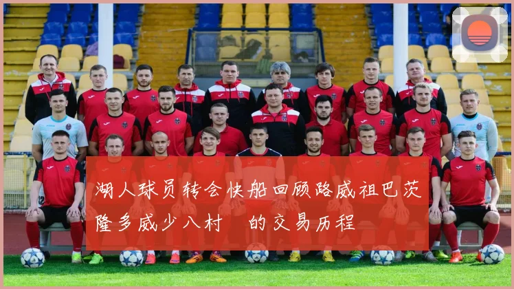 湖人球员转会快船回顾路威祖巴茨隆多威少八村塁的交易历程