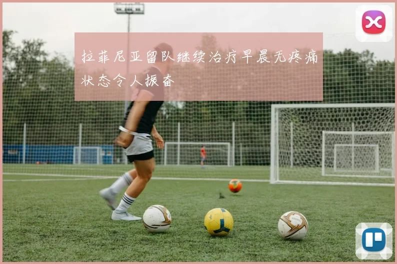 拉菲尼亚留队继续治疗早晨无疼痛状态令人振奋