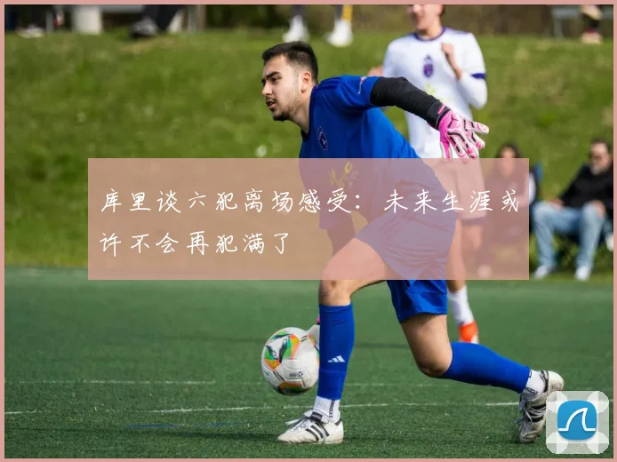 库里谈六犯离场感受：未来生涯或许不会再犯满了