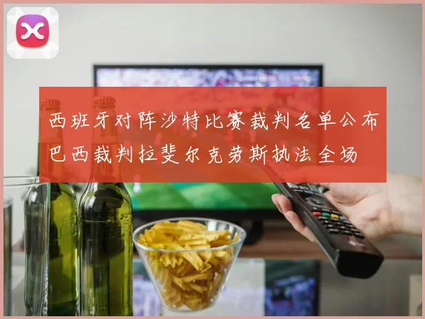 西班牙对阵沙特比赛裁判名单公布巴西裁判拉斐尔克劳斯执法全场