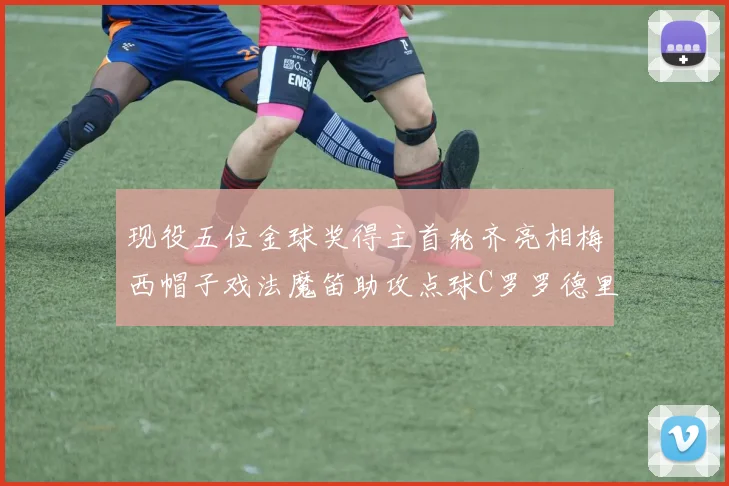 现役五位金球奖得主首轮齐亮相梅西帽子戏法魔笛助攻点球C罗罗德里握手言和
