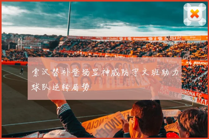 索汉替补登场显神威防守文班助力球队逆转局势