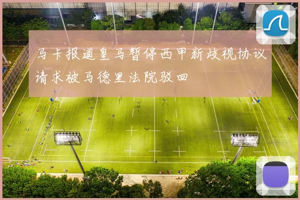 马卡报道皇马暂停西甲新歧视协议请求被马德里法院驳回