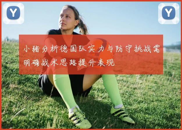 小猪分析德国队实力与防守挑战需明确战术思路提升表现