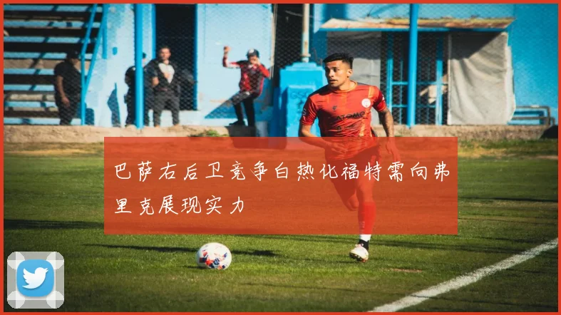 巴萨右后卫竞争白热化福特需向弗里克展现实力