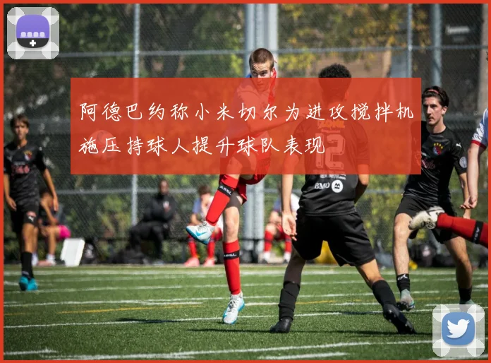 阿德巴约称小米切尔为进攻搅拌机施压持球人提升球队表现