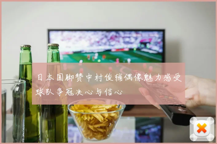 日本国脚赞中村俊辅偶像魅力感受球队争冠决心与信心