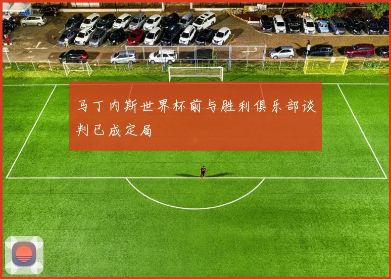 马丁内斯世界杯前与胜利俱乐部谈判已成定局