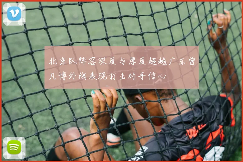 北京队阵容深度与厚度超越广东曾凡博外线表现打击对手信心