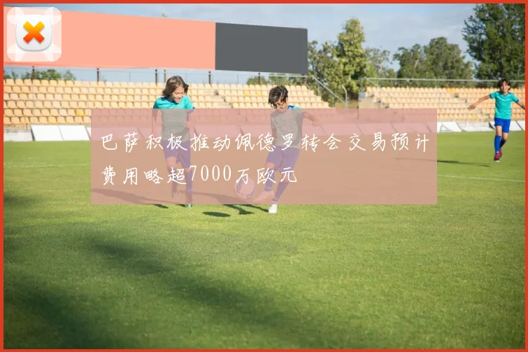 巴萨积极推动佩德罗转会交易预计费用略超7000万欧元