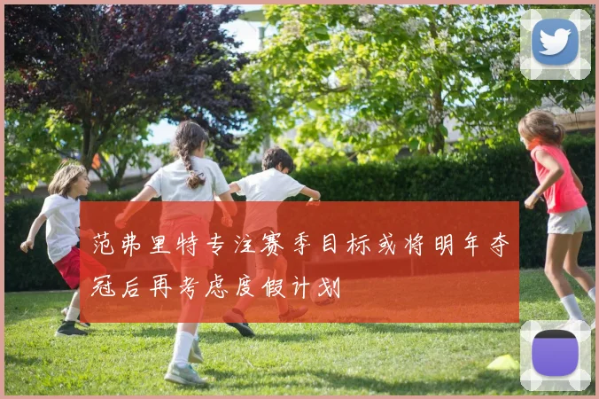 范弗里特专注赛季目标或将明年夺冠后再考虑度假计划