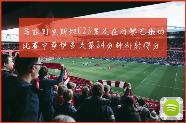 乌兹别克斯坦U23男足在对黎巴嫩的比赛中萨伊多夫第24分钟补射得分领先1-0