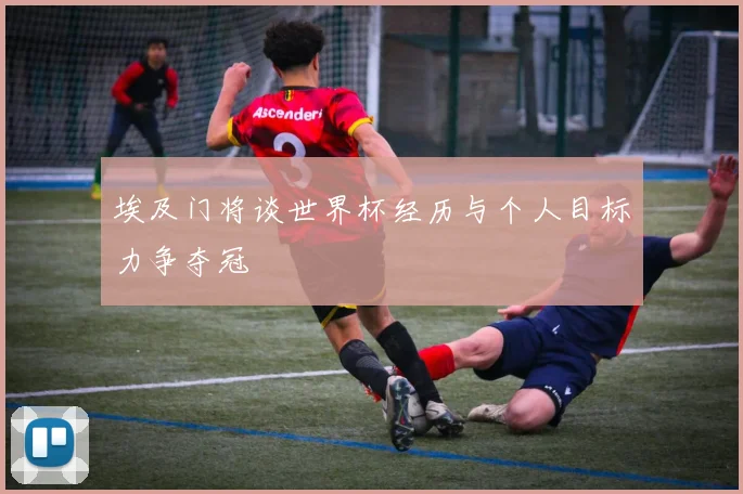 埃及门将谈世界杯经历与个人目标力争夺冠