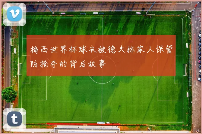 梅西世界杯球衣被德夫林家人保管防抢夺的背后故事