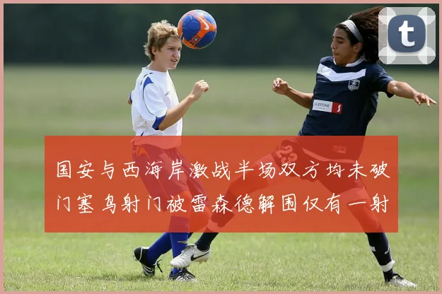 国安与西海岸激战半场双方均未破门塞鸟射门被雷森德解围仅有一射正