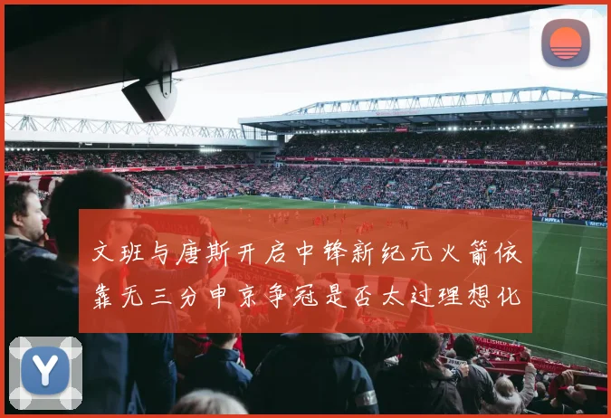文班与唐斯开启中锋新纪元火箭依靠无三分申京争冠是否太过理想化
