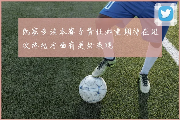 凯塞多谈本赛季责任加重期待在进攻终结方面有更好表现
