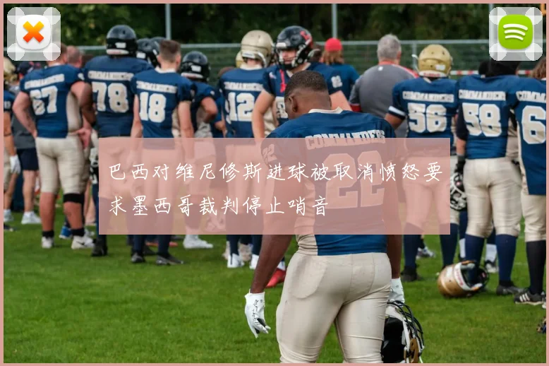 巴西对维尼修斯进球被取消愤怒要求墨西哥裁判停止哨音