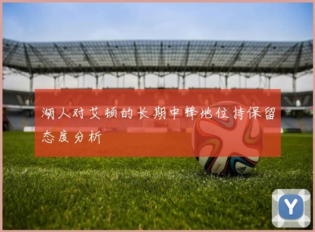 湖人对艾顿的长期中锋地位持保留态度分析