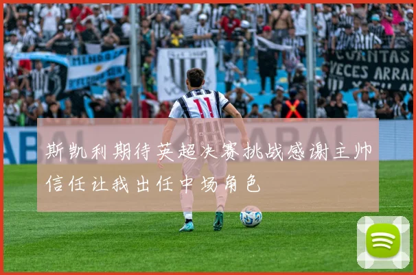 斯凯利期待英超决赛挑战感谢主帅信任让我出任中场角色