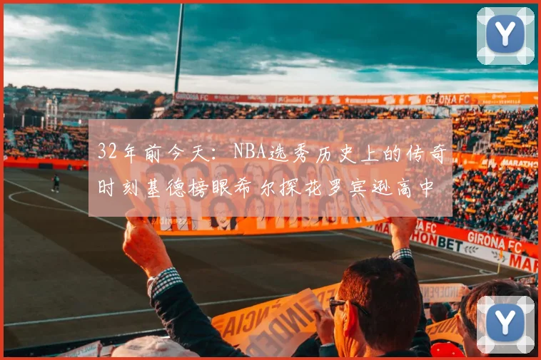 32年前今天：NBA选秀历史上的传奇时刻基德榜眼希尔探花罗宾逊高中状元回顾