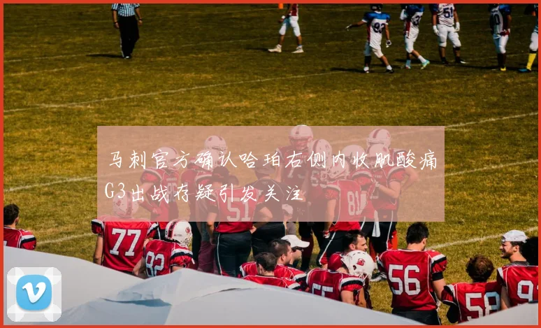 马刺官方确认哈珀右侧内收肌酸痛G3出战存疑引发关注