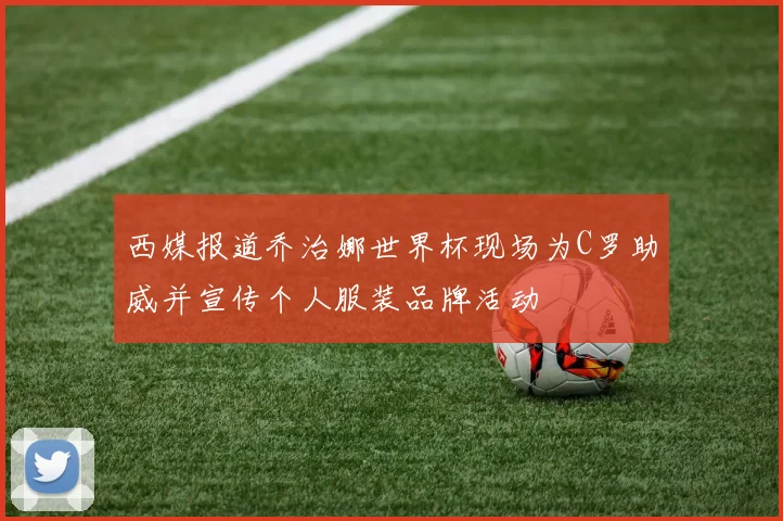 西媒报道乔治娜世界杯现场为C罗助威并宣传个人服装品牌活动