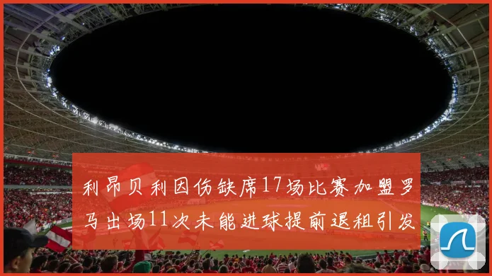 利昂贝利因伤缺席17场比赛加盟罗马出场11次未能进球提前退租引发关注